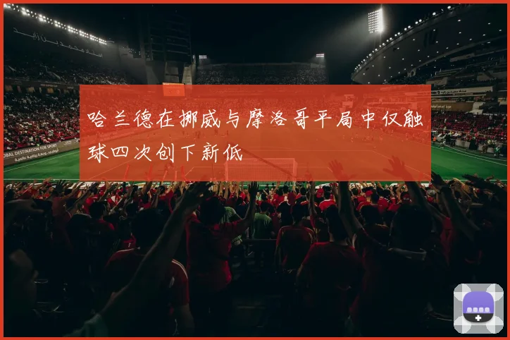 哈兰德在挪威与摩洛哥平局中仅触球四次创下新低