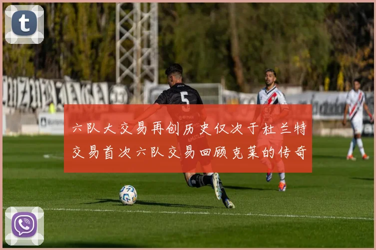 六队大交易再创历史仅次于杜兰特交易首次六队交易回顾克莱的传奇时刻