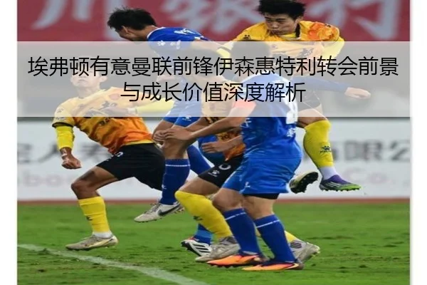 埃弗顿有意曼联前锋伊森惠特利转会前景与成长价值深度解析