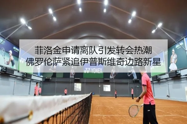 菲洛金申请离队引发转会热潮 佛罗伦萨紧追伊普斯维奇边路新星