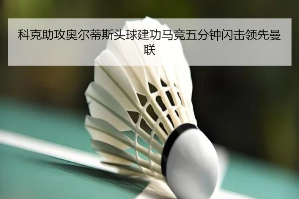 科克助攻奥尔蒂斯头球建功马竞五分钟闪击领先曼联