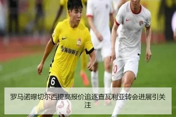 罗马诺曝切尔西提高报价追逐查瓦利亚转会进展引关注