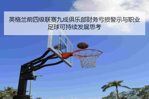 英格兰前四级联赛九成俱乐部财务亏损警示与职业足球可持续发展思考