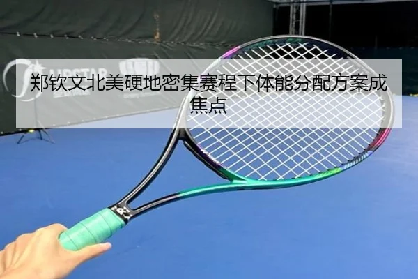 郑钦文北美硬地密集赛程下体能分配方案成焦点